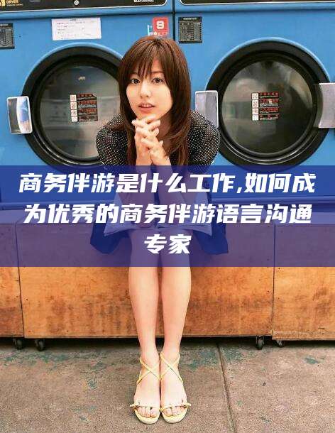 湘西商务伴游是什么工作,如何成为优秀的商务伴游语言沟通专家