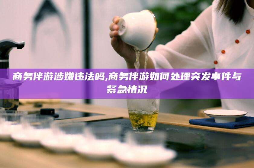 湘西商务伴游涉嫌违法吗,商务伴游如何处理突发事件与紧急情况