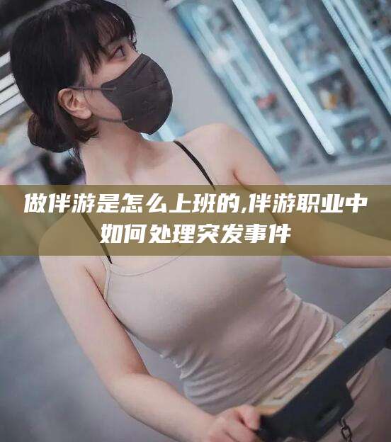 湘西做伴游是怎么上班的,伴游职业中如何处理突发事件