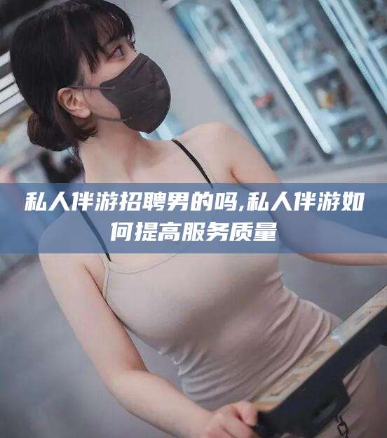 湘西私人伴游招聘男的吗,私人伴游如何提高服务质量