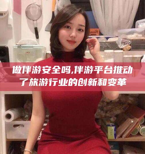 湘西做伴游安全吗,伴游平台推动了旅游行业的创新和变革