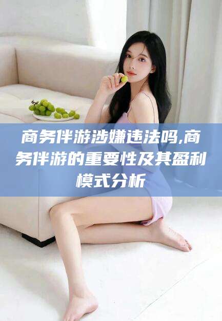 湘西商务伴游涉嫌违法吗,商务伴游的重要性及其盈利模式分析