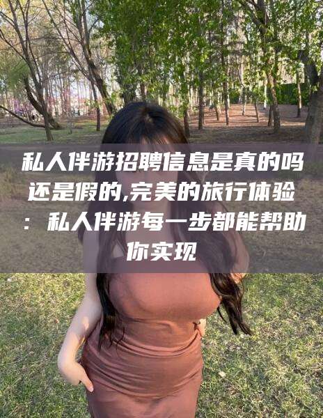 湘西私人伴游招聘信息是真的吗还是假的,完美的旅行体验：私人伴游每一步都能帮助你实现