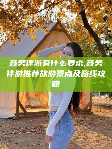 湘西商务伴游有什么要求,商务伴游推荐旅游景点及路线攻略