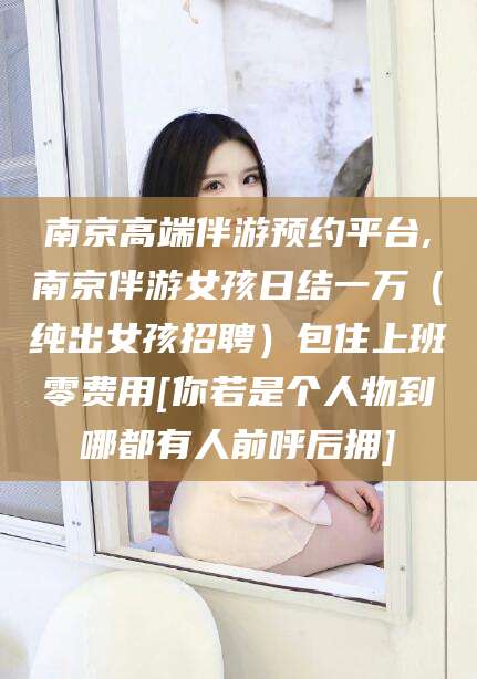 湘西南京高端伴游预约平台,南京伴游女孩日结一万（纯出女孩招聘）包住上班零费用[你若是个人物到哪都有人前呼后拥]