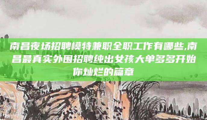 湘西南昌夜场招聘模特兼职全职工作有哪些,南昌最真实外围招聘纯出女孩大单多多开始你灿烂的篇章