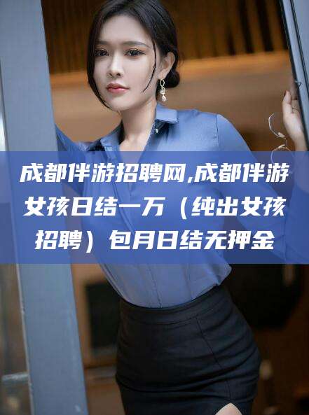 湘西成都伴游招聘网,成都伴游女孩日结一万（纯出女孩招聘）包月日结无押金