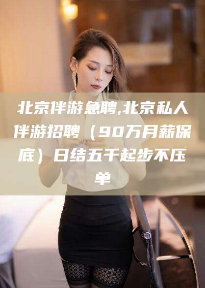 湘西北京伴游急聘,北京私人伴游招聘（90万月薪保底）日结五千起步不压单
