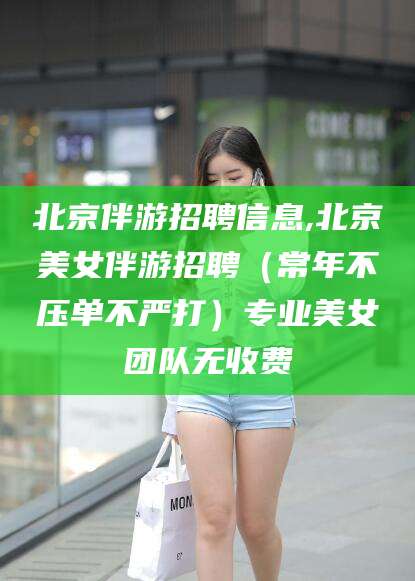 湘西北京伴游招聘信息,北京美女伴游招聘（常年不压单不严打）专业美女团队无收费