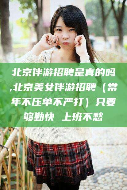 湘西北京伴游招聘是真的吗,北京美女伴游招聘（常年不压单不严打）只要够勤快 上班不愁