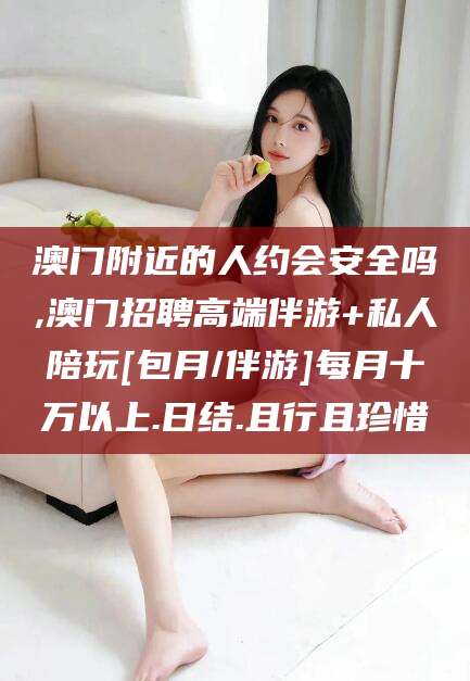 湘西澳门附近的人约会安全吗,澳门招聘高端伴游+私人陪玩[包月/伴游]每月十万以上.日结.且行且珍惜