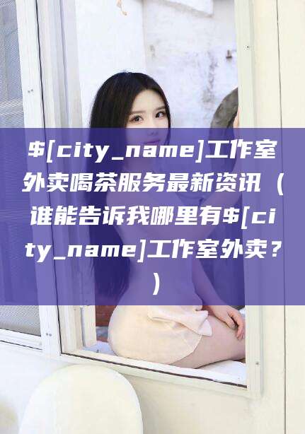 湘西工作室外卖喝茶服务最新资讯（谁能告诉我哪里有湘西工作室外卖？）