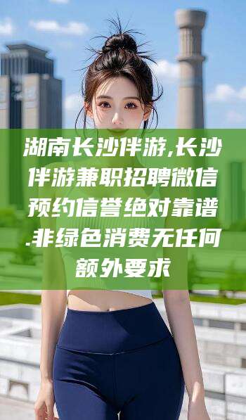 湘西湖南长沙伴游,长沙伴游兼职招聘微信预约信誉绝对靠谱.非绿色消费无任何额外要求