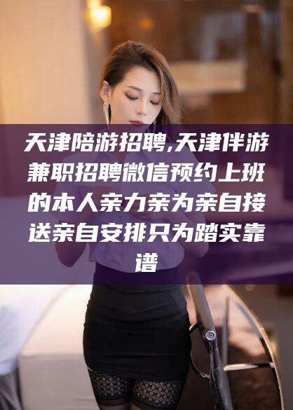 湘西天津陪游招聘,天津伴游兼职招聘微信预约上班的本人亲力亲为亲自接送亲自安排只为踏实靠谱