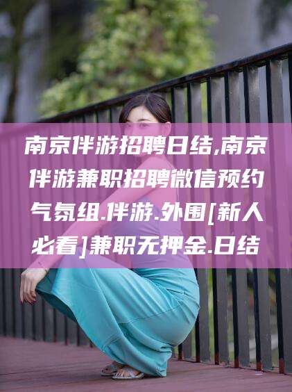 湘西南京伴游招聘日结,南京伴游兼职招聘微信预约气氛组.伴游.外围[新人必看]兼职无押金.日结