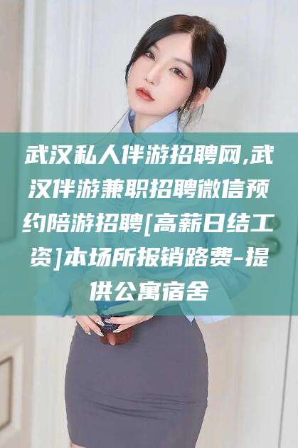 湘西武汉私人伴游招聘网,武汉伴游兼职招聘微信预约陪游招聘[高薪日结工资]本场所报销路费-提供公寓宿舍