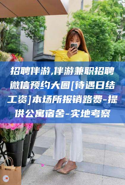 湘西招聘伴游,伴游兼职招聘微信预约大圈[待遇日结工资]本场所报销路费-提供公寓宿舍-实地考察