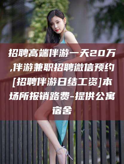 湘西招聘高端伴游一天20万,伴游兼职招聘微信预约[招聘伴游日结工资]本场所报销路费-提供公寓宿舍