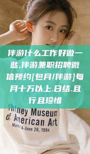 湘西伴游什么工作好做一些,伴游兼职招聘微信预约[包月/伴游]每月十万以上.日结.且行且珍惜