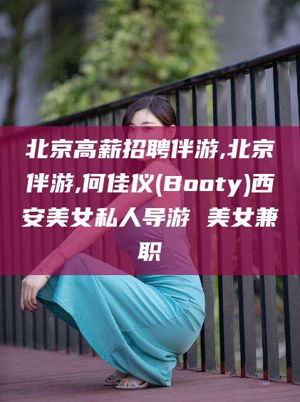 湘西北京高薪招聘伴游,北京伴游,何佳仪(Booty)西安美女私人导游 美女兼职