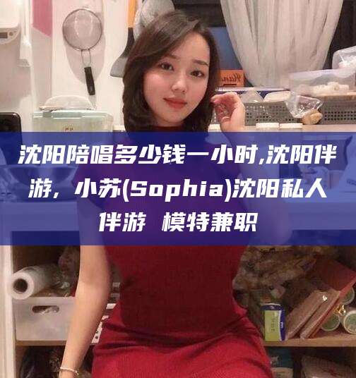 湘西沈阳陪唱多少钱一小时,沈阳伴游,贠小苏(Sophia)沈阳私人伴游 模特兼职