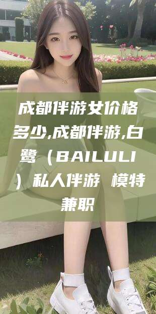 湘西成都伴游女价格多少,成都伴游,白鹭（BAILULI）私人伴游 模特兼职