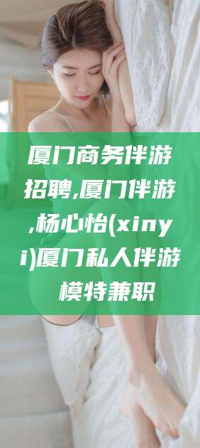 湘西厦门商务伴游招聘,厦门伴游,杨心怡(xinyi)厦门私人伴游 模特兼职