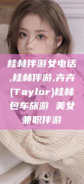 湘西桂林伴游女电话,桂林伴游,卉卉(Taylor)桂林包车旅游 美女兼职伴游