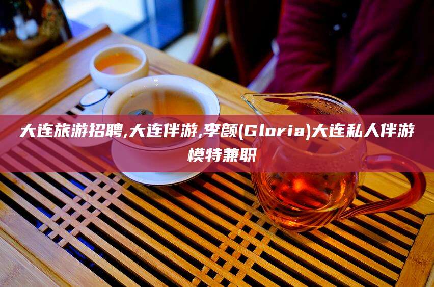 湘西大连旅游招聘,大连伴游,李颜(Gloria)大连私人伴游 模特兼职