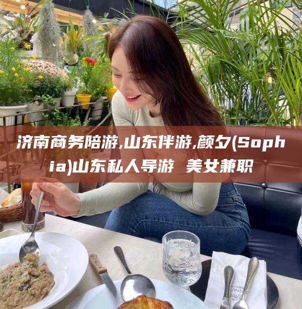 湘西济南商务陪游,山东伴游,颜夕(Sophia)山东私人导游 美女兼职