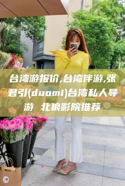 湘西台湾游报价,台湾伴游,张君引(duomi)台湾私人导游 北狼影院推荐