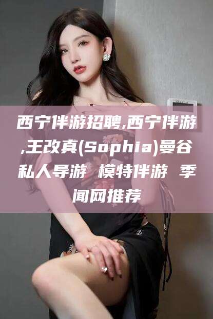 湘西西宁伴游招聘,西宁伴游,王改真(Sophia)曼谷私人导游 模特伴游 季闻网推荐