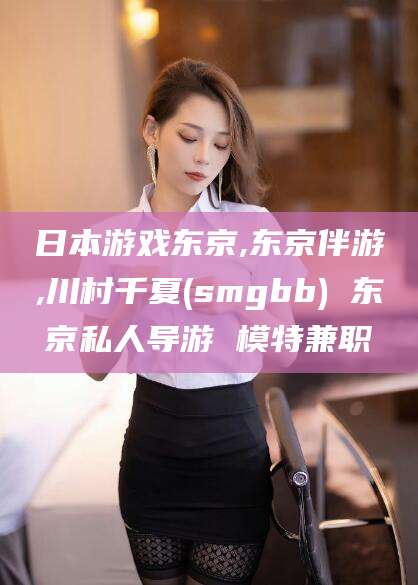 湘西日本游戏东京,东京伴游,川村千夏(smgbb) 东京私人导游 模特兼职