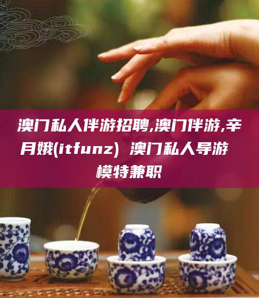 湘西澳门私人伴游招聘,澳门伴游,辛月娥(itfunz) 澳门私人导游 模特兼职