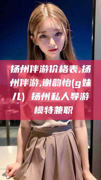 湘西扬州伴游价格表,扬州伴游,谢韵怡(g妹儿) 扬州私人导游 模特兼职