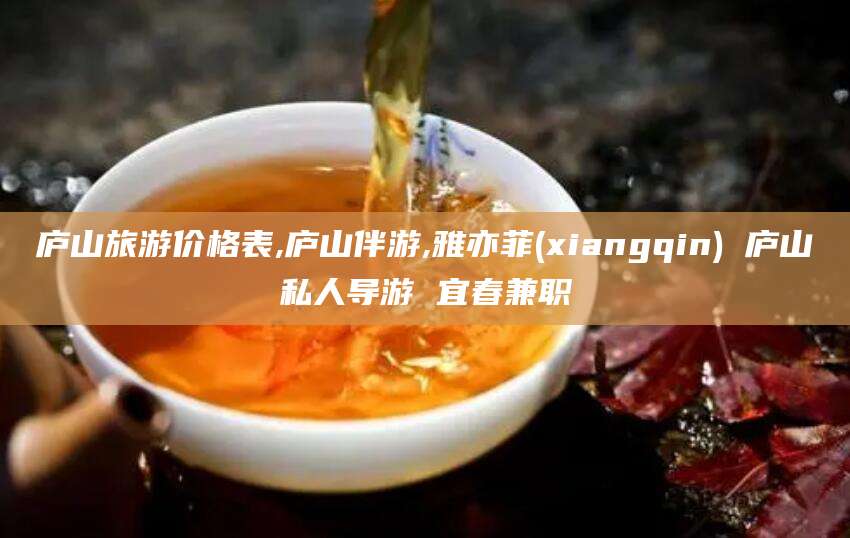 湘西庐山旅游价格表,庐山伴游,雅亦菲(xiangqin) 庐山私人导游 宜春兼职