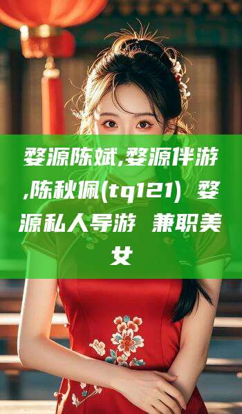 湘西婺源陈斌,婺源伴游,陈秋佩(tq121) 婺源私人导游 兼职美女