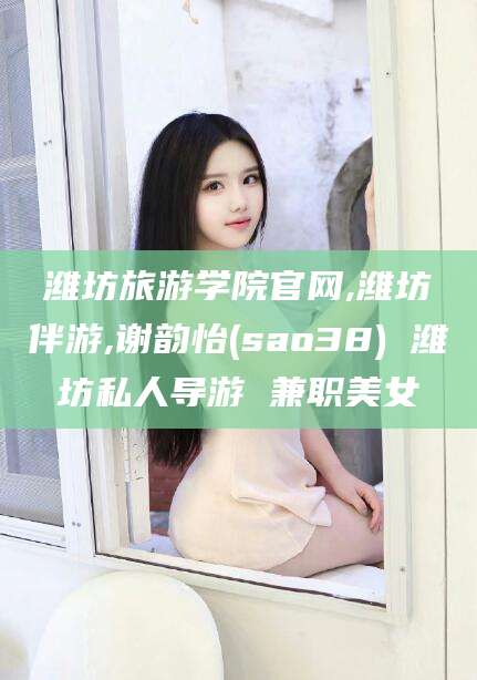 湘西潍坊旅游学院官网,潍坊伴游,谢韵怡(sao38) 潍坊私人导游 兼职美女