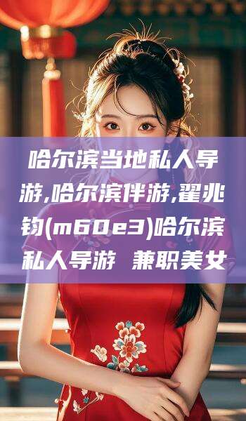 湘西哈尔滨当地私人导游,哈尔滨伴游,翟兆钧(m60e3)哈尔滨私人导游 兼职美女