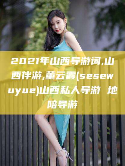 湘西2021年山西导游词,山西伴游,董云霞(sesewuyue)山西私人导游 地陪导游