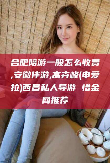 湘西合肥陪游一般怎么收费,安徽伴游,高卉峰(申爱拉)西昌私人导游 惜金网推荐