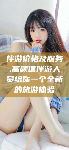 湘西伴游价格及服务,高颜值伴游人员给你一个全新的旅游体验