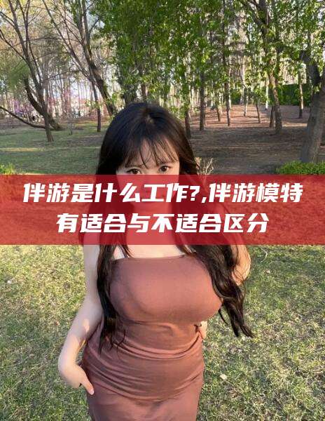 湘西伴游是什么工作?,伴游模特有适合与不适合区分