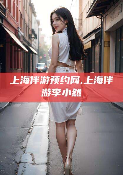湘西上海伴游预约网,上海伴游李小然
