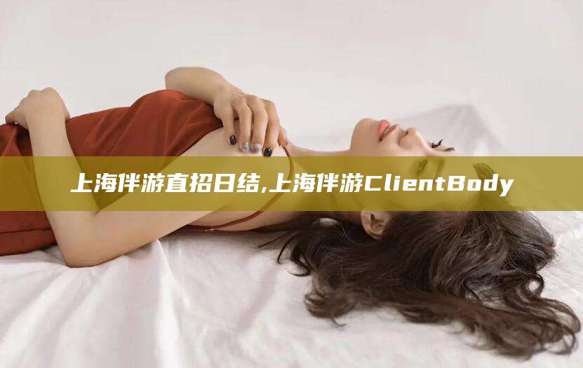 湘西上海伴游直招日结,上海伴游ClientBody