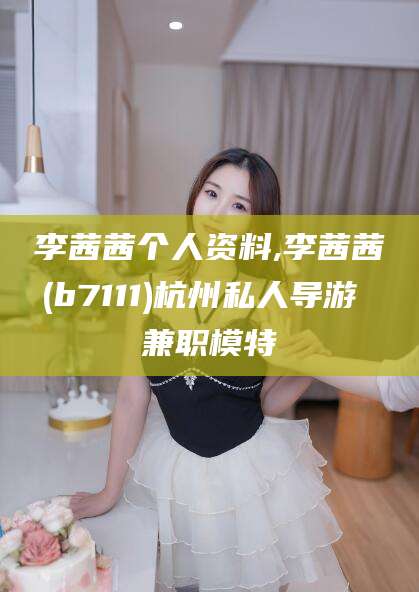 湘西李茜茜个人资料,李茜茜(b7111)杭州私人导游 兼职模特