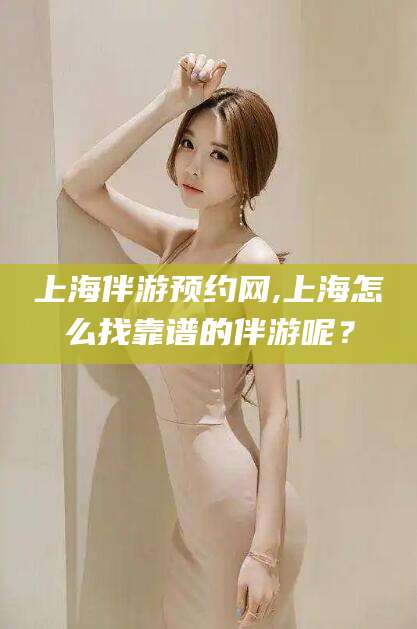湘西上海伴游预约网,上海怎么找靠谱的伴游呢？