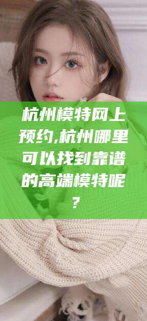 湘西杭州模特网上预约,杭州哪里可以找到靠谱的高端模特呢？