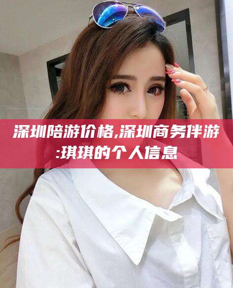 湘西深圳陪游价格,深圳商务伴游:琪琪的个人信息