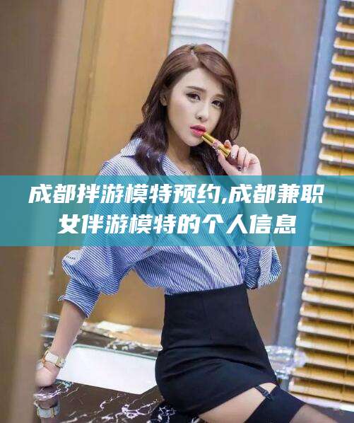 湘西成都拌游模特预约,成都兼职女伴游模特的个人信息